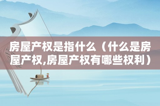 房屋產(chǎn)權(quán)是指什么（什么是房屋產(chǎn)權(quán),房屋產(chǎn)權(quán)有哪些權(quán)利）