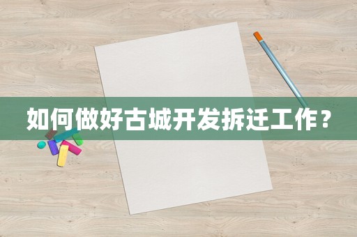 如何做好古城開(kāi)發(fā)拆遷工作？