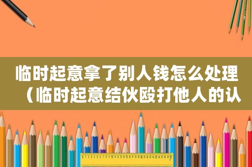 臨時起意拿了別人錢怎么處理（臨時起意結(jié)伙毆打他人的認定）