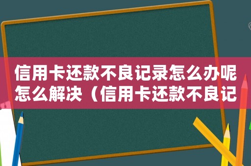 信用卡還款不良記錄怎么辦呢怎么解決（信用卡還款不良記錄怎么辦呢）