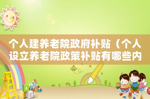 個人建養(yǎng)老院政府補(bǔ)貼（個人設(shè)立養(yǎng)老院政策補(bǔ)貼有哪些內(nèi)容）