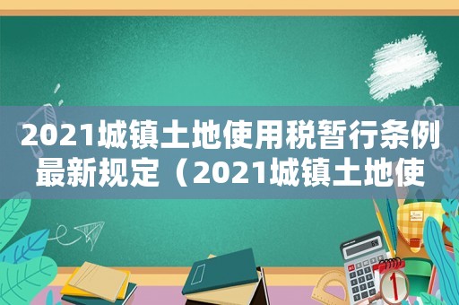 2021城鎮(zhèn)土地使用稅暫行條例最新規(guī)定（2021城鎮(zhèn)土地使用稅暫行條例最新）