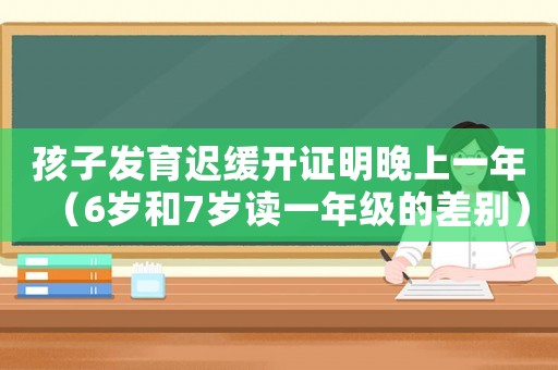 孩子發(fā)育遲緩開證明晚上一年（6歲和7歲讀一年級的差別）
