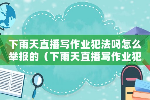 下雨天直播寫(xiě)作業(yè)犯法嗎怎么舉報(bào)的（下雨天直播寫(xiě)作業(yè)犯法嗎怎么舉報(bào)）
