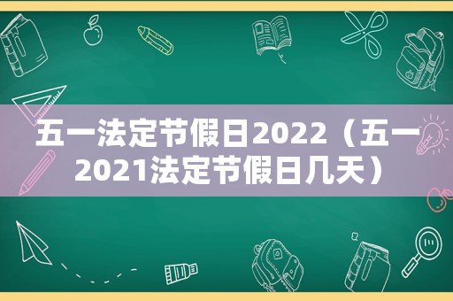 五一法定節(jié)假日2022（五一2021法定節(jié)假日幾天）