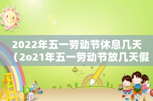 2022年五一勞動(dòng)節(jié)休息幾天（2o21年五一勞動(dòng)節(jié)放幾天假）