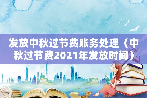 發(fā)放中秋過節(jié)費(fèi)賬務(wù)處理（中秋過節(jié)費(fèi)2021年發(fā)放時(shí)間）