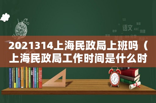 2021314上海民政局上班嗎（上海民政局工作時(shí)間是什么時(shí)候的）