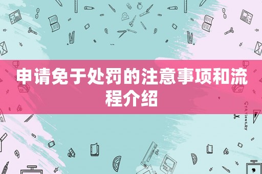 申請(qǐng)免于處罰的注意事項(xiàng)和流程介紹