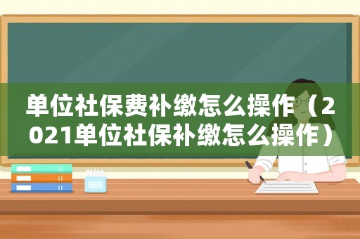 單位社保費(fèi)補(bǔ)繳怎么操作（2021單位社保補(bǔ)繳怎么操作）