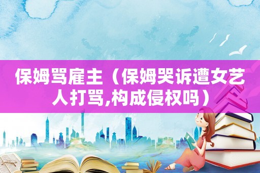 保姆罵雇主（保姆哭訴遭女藝人打罵,構(gòu)成侵權(quán)嗎）