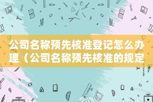 公司名稱(chēng)預(yù)先核準(zhǔn)登記怎么辦理（公司名稱(chēng)預(yù)先核準(zhǔn)的規(guī)定有什么意義）