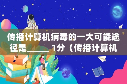 傳播計算機(jī)病毒的一大可能途徑是_____ 1分（傳播計算機(jī)病毒也是一種犯罪的行為）
