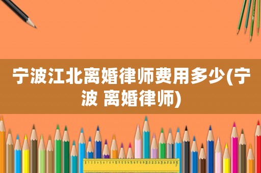 寧波江北離婚律師費(fèi)用多少(寧波 離婚律師)
