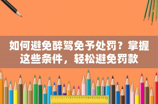 如何避免醉駕免予處罰？掌握這些條件，輕松避免罰款