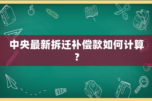 中央最新拆遷補(bǔ)償款如何計算？