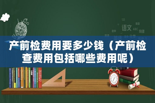 產(chǎn)前檢費用要多少錢（產(chǎn)前檢查費用包括哪些費用呢）