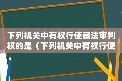 下列機(jī)關(guān)中有權(quán)行使司法審判權(quán)的是（下列機(jī)關(guān)中有權(quán)行使偵查權(quán)的是）