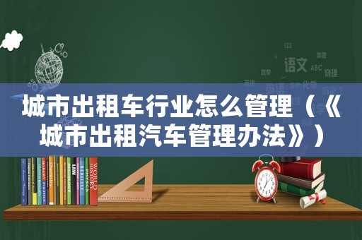 城市出租車行業(yè)怎么管理（《城市出租汽車管理辦法》）
