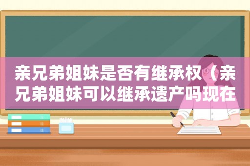 親兄弟姐妹是否有繼承權(quán)（親兄弟姐妹可以繼承遺產(chǎn)嗎現(xiàn)在）