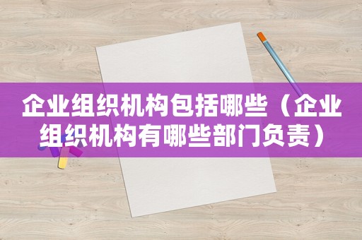 企業(yè)組織機構(gòu)包括哪些（企業(yè)組織機構(gòu)有哪些部門負責）