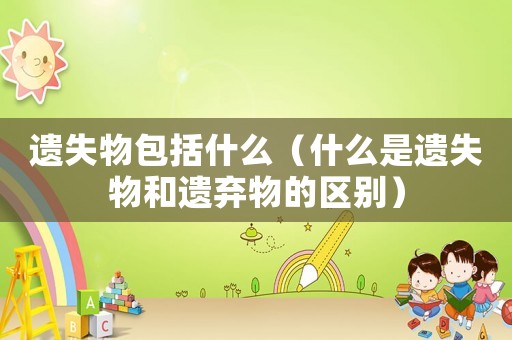 遺失物包括什么（什么是遺失物和遺棄物的區(qū)別）