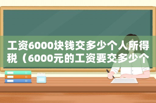 工資6000塊錢交多少個(gè)人所得稅（6000元的工資要交多少個(gè)人所得稅）