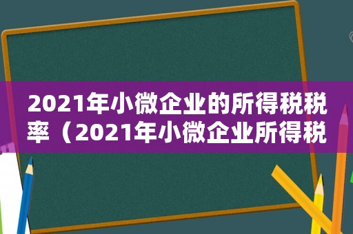 2021年小微企業(yè)的所得稅稅率（2021年小微企業(yè)所得稅稅率是多少）