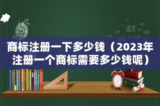 商標(biāo)注冊一下多少錢（2023年注冊一個商標(biāo)需要多少錢呢）
