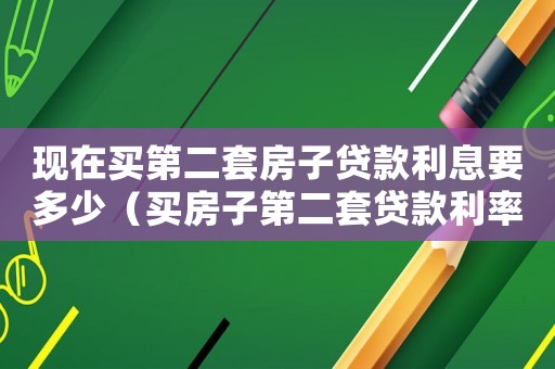 現(xiàn)在買第二套房子貸款利息要多少（買房子第二套貸款利率是多少錢）