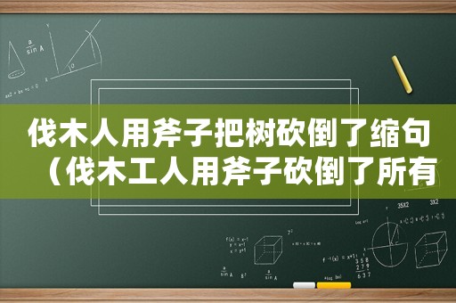 伐木人用斧子把樹(shù)砍倒了縮句（伐木工人用斧子砍倒了所有的樹(shù)縮句）