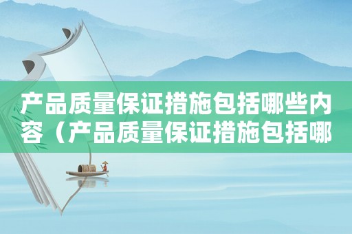 產(chǎn)品質(zhì)量保證措施包括哪些內(nèi)容（產(chǎn)品質(zhì)量保證措施包括哪些方面）