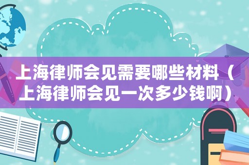 上海律師會見需要哪些材料（上海律師會見一次多少錢啊）