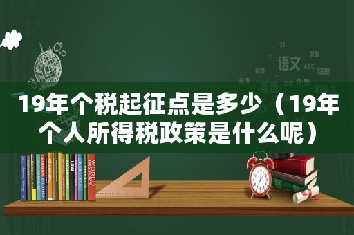 19年個稅起征點(diǎn)是多少（19年個人所得稅政策是什么呢）