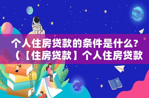個(gè)人住房貸款的條件是什么?（【住房貸款】個(gè)人住房貸款）