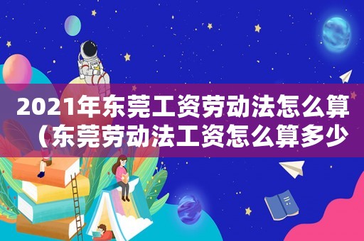 2021年東莞工資勞動法怎么算（東莞勞動法工資怎么算多少錢一天）
