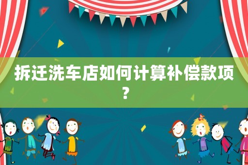 拆遷洗車店如何計(jì)算補(bǔ)償款項(xiàng)？