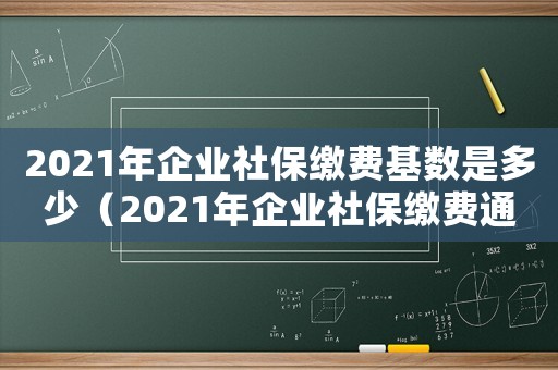 2021年企業(yè)社保繳費(fèi)基數(shù)是多少（2021年企業(yè)社保繳費(fèi)通知）