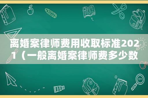 離婚案律師費(fèi)用收取標(biāo)準(zhǔn)2021（一般離婚案律師費(fèi)多少數(shù)額合理）