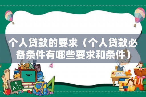 個(gè)人貸款的要求（個(gè)人貸款必備條件有哪些要求和條件）