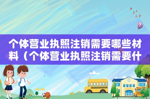 個體營業(yè)執(zhí)照注銷需要哪些材料（個體營業(yè)執(zhí)照注銷需要什么手續(xù)和條件）