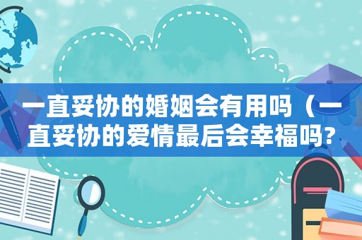 一直妥協(xié)的婚姻會(huì)有用嗎（一直妥協(xié)的愛情最后會(huì)幸福嗎?）
