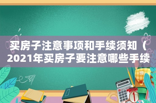 買房子注意事項和手續(xù)須知（2021年買房子要注意哪些手續(xù)）