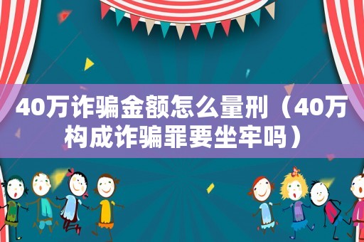 40萬(wàn)詐騙金額怎么量刑（40萬(wàn)構(gòu)成詐騙罪要坐牢嗎）