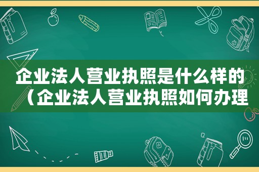 企業(yè)法人營(yíng)業(yè)執(zhí)照是什么樣的（企業(yè)法人營(yíng)業(yè)執(zhí)照如何辦理的）