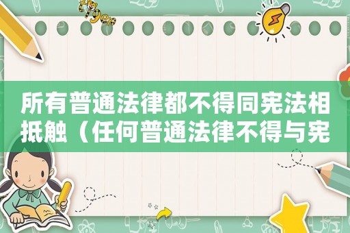所有普通法律都不得同憲法相抵觸（任何普通法律不得與憲法相抵觸）