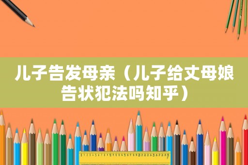 兒子告發(fā)母親（兒子給丈母娘告狀犯法嗎知乎）