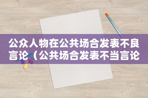 公眾人物在公共場合發(fā)表不良言論（公共場合發(fā)表不當(dāng)言論怎么鑒定）