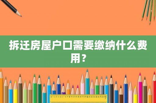 拆遷房屋戶口需要繳納什么費(fèi)用？