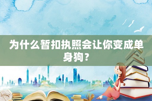 為什么暫扣執(zhí)照會(huì)讓你變成單身狗？